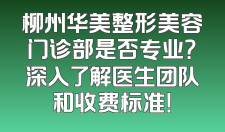 柳州华美整形美容门诊部是否专业？深入了解医生团队和收费标准！