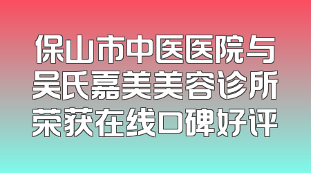 保山市中医医院与吴氏嘉美美容诊所荣获在线口碑好评
