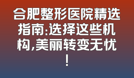 合肥整形医院精选指南：选择这些机构，美丽转变无忧！