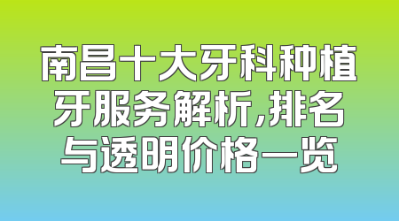 南昌十大牙科种植牙服务解析，排名与透明价格一览