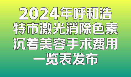 2024年呼和浩特市激光消除色素沉着美容手术费用一览表发布
