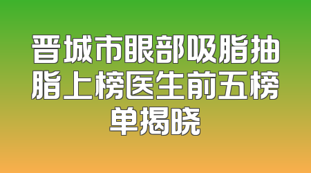 晋城市眼部吸脂抽脂上榜医生前五榜单揭晓