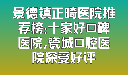 景德镇正畸医院推荐榜：十家好口碑医院，瓷城口腔医院深受好评