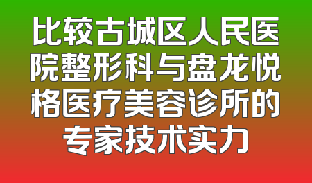 比较古城区人民医院整形科与盘龙悦格医疗美容诊所的专家技术实力
