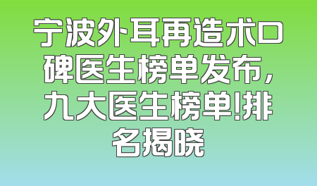 宁波外耳再造术口碑医生榜单发布，九大医生榜单！排名揭晓