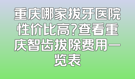 重庆哪家拔牙医院性价比高？查看重庆智齿拔除费用一览表