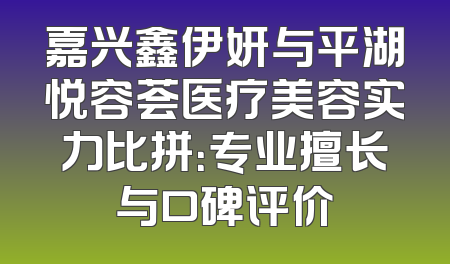 嘉兴鑫伊妍与平湖悦容荟医疗美容实力比拼：专业擅长与口碑评价