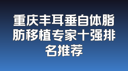 重庆丰耳垂自体脂肪移植专家十强排名推荐