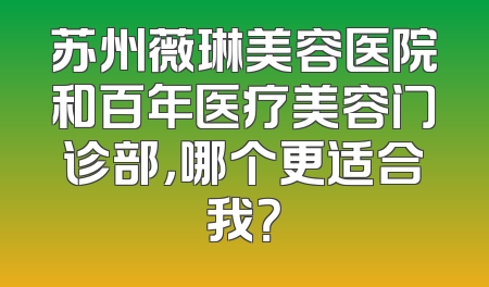 苏州薇琳美容医院和百年医疗美容门诊部，哪个更适合我？