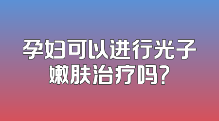 孕妇可以进行光子嫩肤治疗吗？