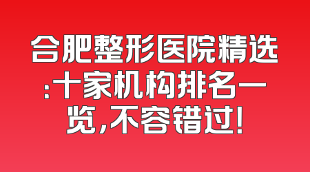 合肥整形医院精选：十家机构排名一览，不容错过！
