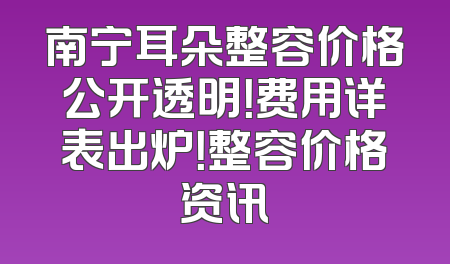 南宁耳朵整容价格公开透明！费用详表出炉！整容价格资讯