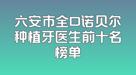 六安市全口诺贝尔种植牙医生前十名榜单