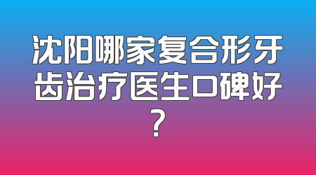 沈阳哪家复合形牙齿治疗医生口碑好？