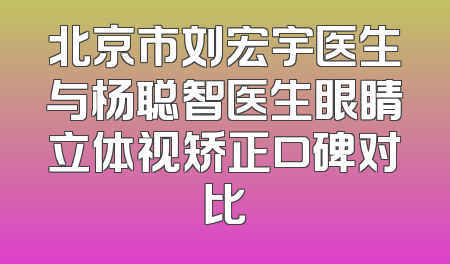 北京市刘宏宇医生与杨聪智医生眼睛立体视矫正口碑对比
