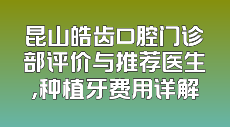 昆山皓齿口腔门诊部评价与推荐医生，种植牙费用详解