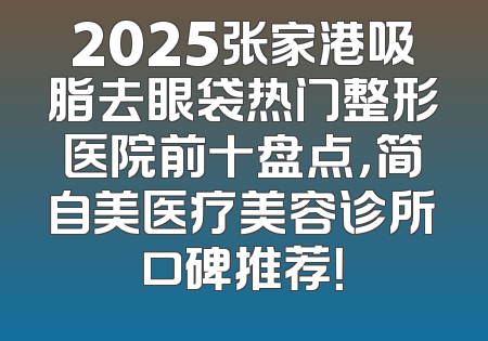 2025张家港吸脂去眼袋热门整形医院前十盘点，简自美医疗美容诊所口碑推荐！