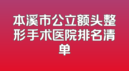 本溪市公立额头整形手术医院排名清单