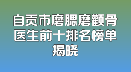 自贡市磨腮磨颧骨医生前十排名榜单揭晓