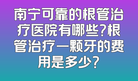 南宁可靠的根管治疗医院有哪些？根管治疗一颗牙的费用是多少？