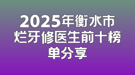 2025年衡水市烂牙修医生前十榜单分享
