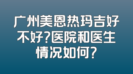 广州美恩热玛吉好不好？医院和医生情况如何？