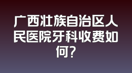 广西壮族自治区人民医院牙科收费如何？