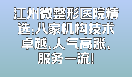江州微整形医院精选：八家机构技术卓越、人气高涨、服务一流！