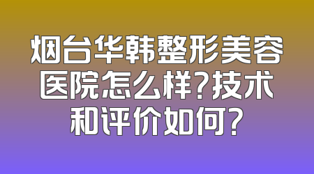 烟台华韩整形美容医院怎么样？技术和评价如何？
