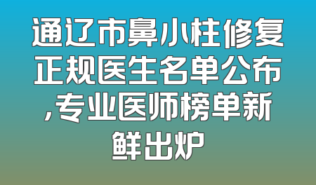 通辽市鼻小柱修复正规医生名单公布，专业医师榜单新鲜出炉