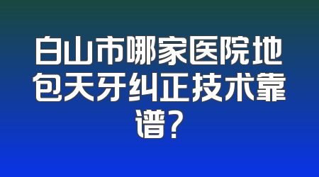 白山市哪家医院地包天牙纠正技术靠谱？