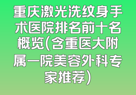 重庆激光洗纹身手术医院排名前十名概览（含重医大附属一院美容外科专家推荐）