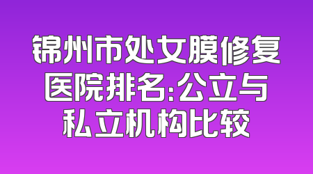 锦州市处女膜修复医院排名：公立与私立机构比较