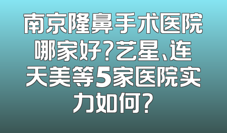 南京隆鼻手术医院哪家好？艺星、连天美等5家医院实力如何？