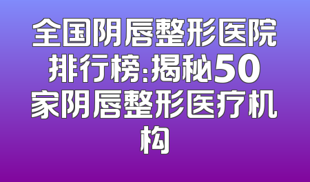 全国阴唇整形医院排行榜：揭秘50家阴唇整形医疗机构