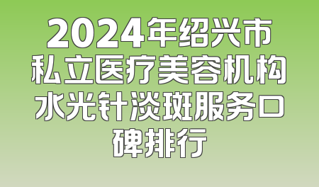 2024年绍兴市私立医疗美容机构水光针淡斑服务口碑排行