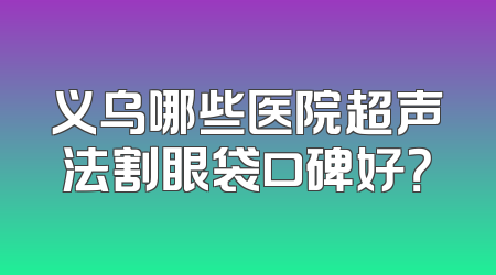 义乌哪些医院超声法割眼袋口碑好？