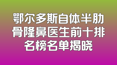 鄂尔多斯自体半肋骨隆鼻医生前十排名榜名单揭晓