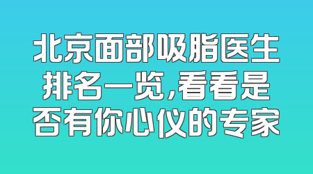 北京面部吸脂医生排名一览，看看是否有你心仪的专家