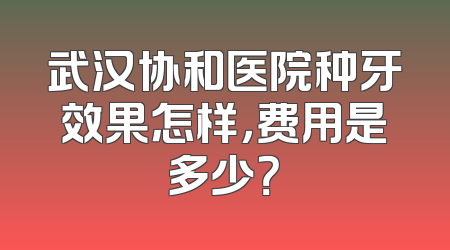 武汉协和医院种牙效果怎样，费用是多少？