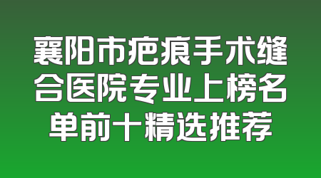 襄阳市疤痕手术缝合医院专业上榜名单前十精选推荐