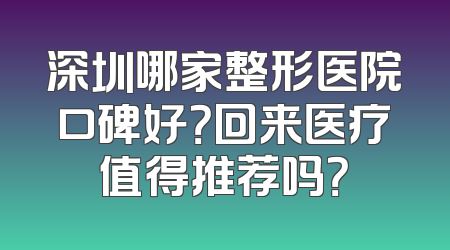 深圳哪家整形医院口碑好？回来医疗值得推荐吗？