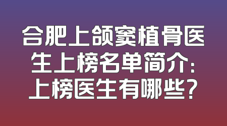 合肥上颌窦植骨医生上榜名单简介：上榜医生有哪些？