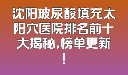 沈阳玻尿酸填充太阳穴医院排名前十大揭秘，榜单更新！