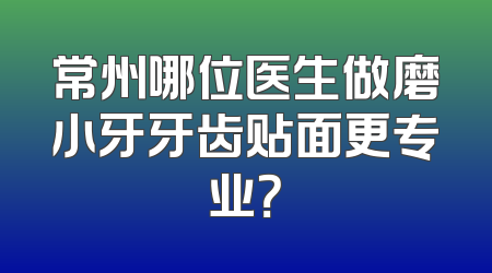 常州哪位医生做磨小牙牙齿贴面更专业？