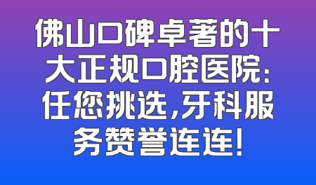 佛山口碑卓著的十大正规口腔医院：任您挑选，牙科服务赞誉连连！