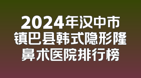 2024年汉中市镇巴县韩式隐形隆鼻术医院排行榜
