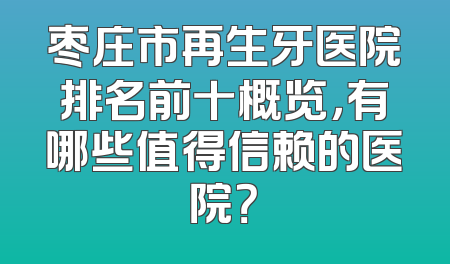 枣庄市再生牙医院排名前十概览，有哪些值得信赖的医院？