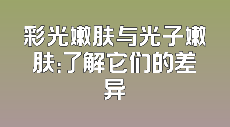 彩光嫩肤与光子嫩肤：了解它们的差异