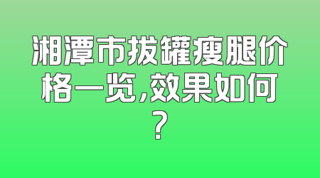 湘潭市拔罐瘦腿价格一览，效果如何？